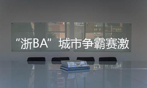 “浙BA”城市争霸赛激战正酣 杭州队迎三连胜