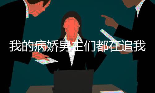 我的病娇男主们都在追我