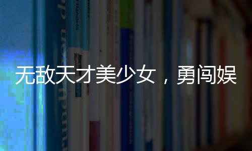 无敌天才美少女，勇闯娱乐圈
