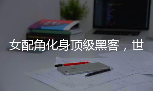 女配角化身顶级黑客，世界震惊！